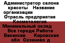 Администратор салона красоты › Название организации ­ Style-charm › Отрасль предприятия ­ Косметология › Минимальный оклад ­ 1 - Все города Работа » Вакансии   . Кировская обл.,Сезенево д.